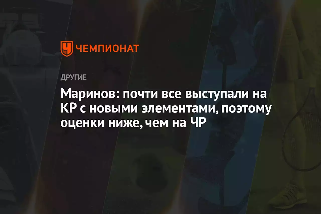 Маринов: почти все выступали на КР с новыми элементами, поэтому оценки ниже, чем на ЧР