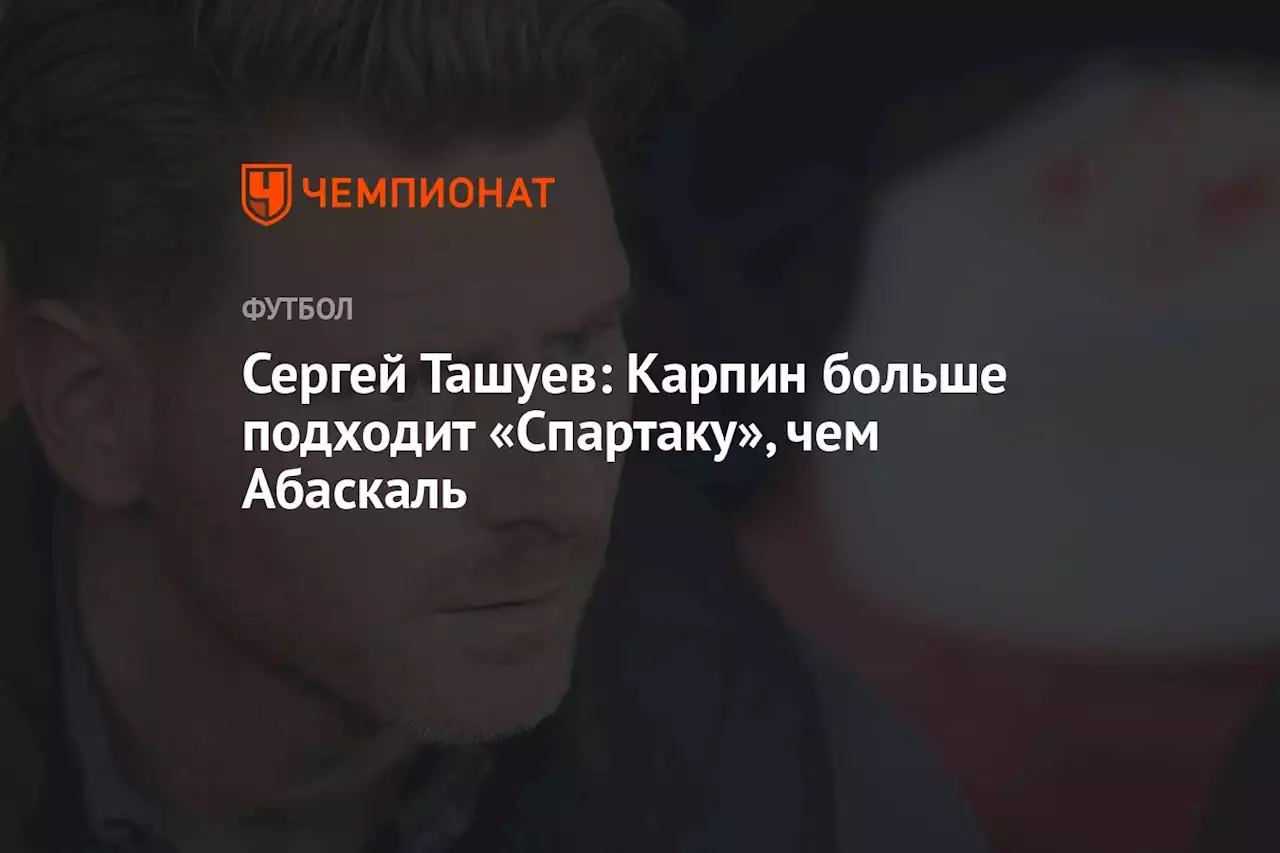 Сергей Ташуев: Карпин больше подходит «Спартаку», чем Абаскаль