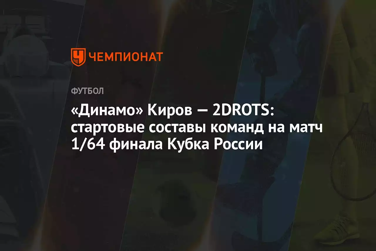 «Динамо» Киров — 2DROTS: стартовые составы команд на матч 1/64 финала Кубка России