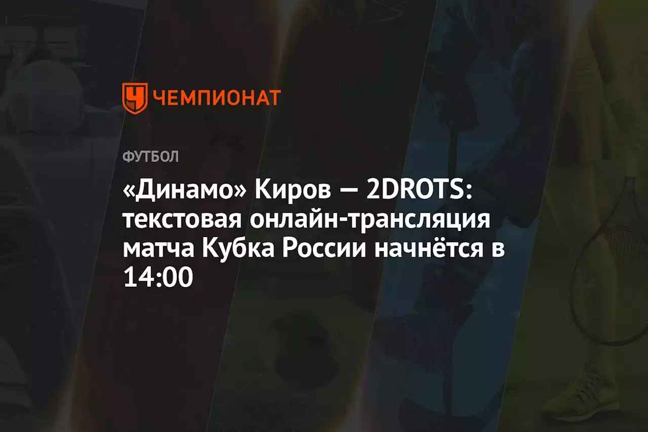 «Динамо» Киров — 2DROTS: текстовая онлайн-трансляция матча Кубка России начнётся в 14:00