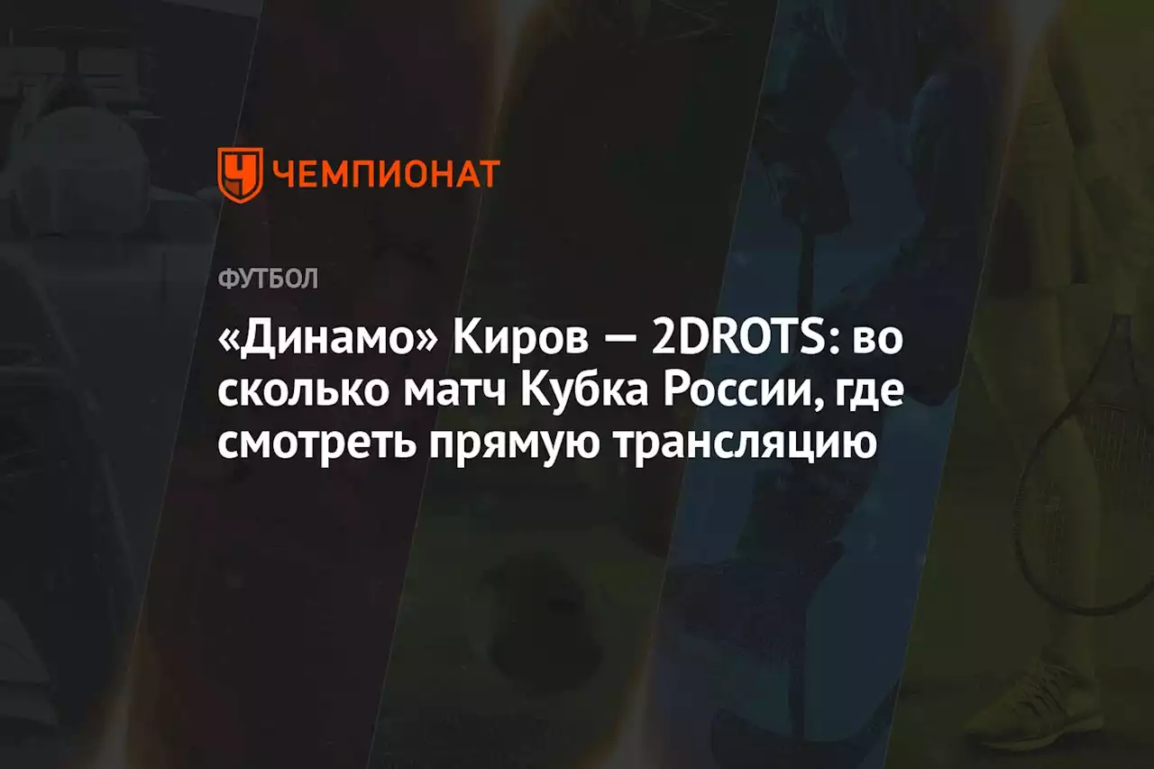 «Динамо» Киров — 2DROTS: во сколько матч Кубка России, где смотреть прямую трансляцию