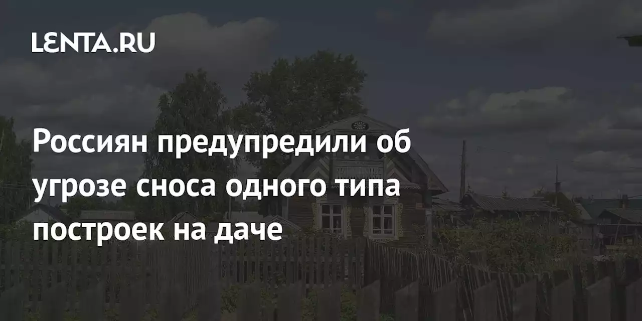 Россиян предупредили об угрозе сноса одного типа построек на даче