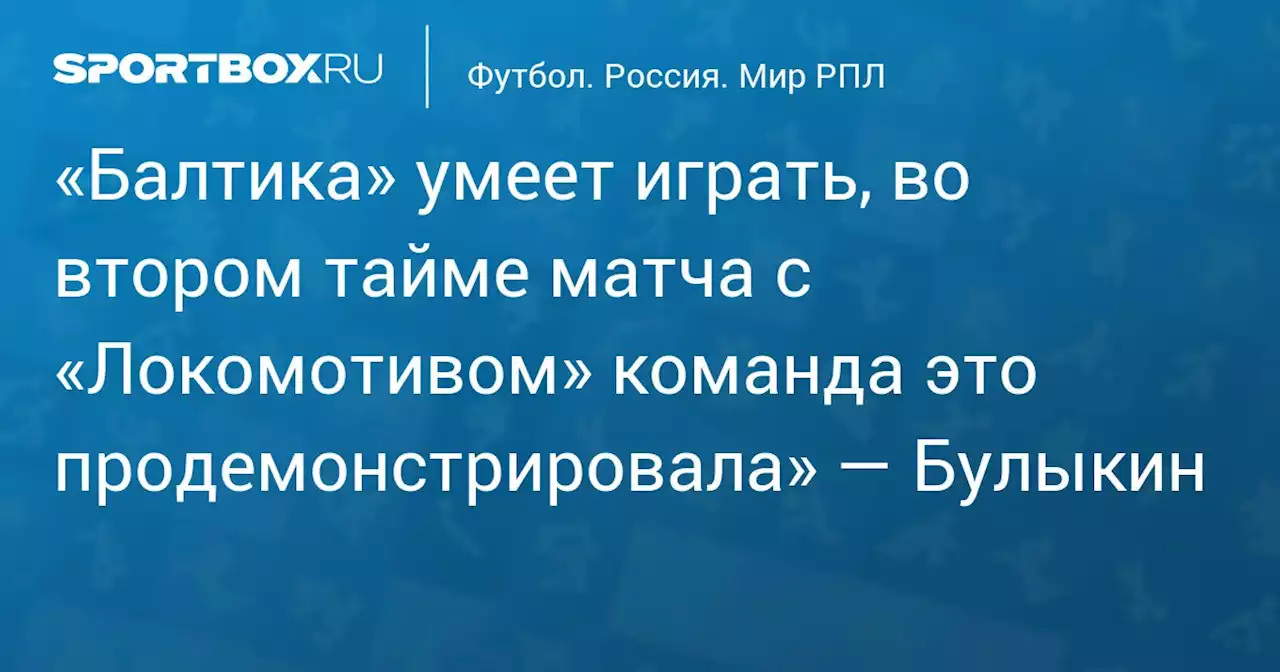 «Балтика» умеет играть, во втором тайме матча с «Локомотивом» команда это продемонстрировала» — Булыкин