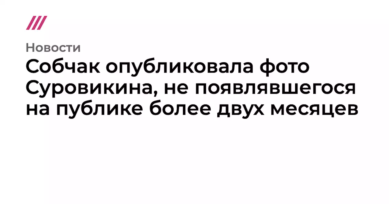 Собчак опубликовала фото Суровикина, не появлявшегося на публике более двух месяцев