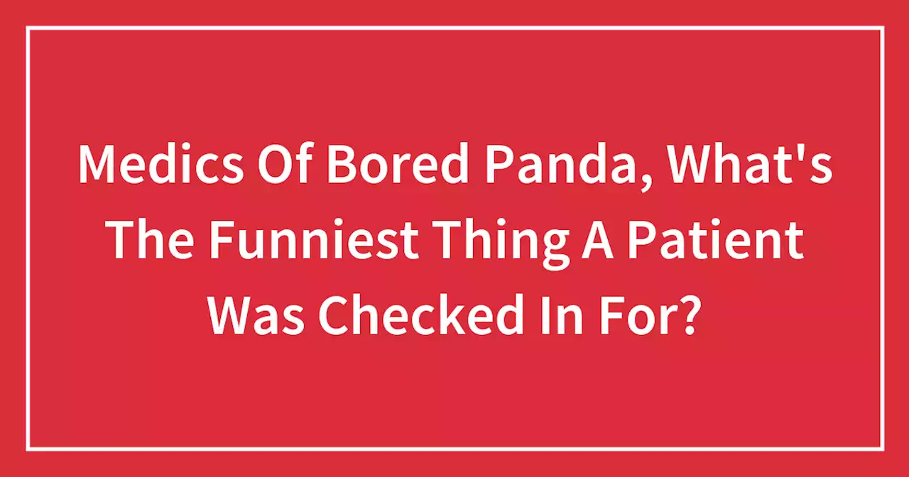 Medics Of Bored Panda, What’s The Funniest Thing A Patient Was Checked In For?