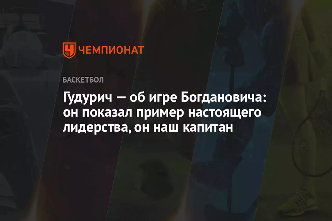 Гудурич — об игре Богдановича: он показал пример настоящего лидерства, он наш капитан