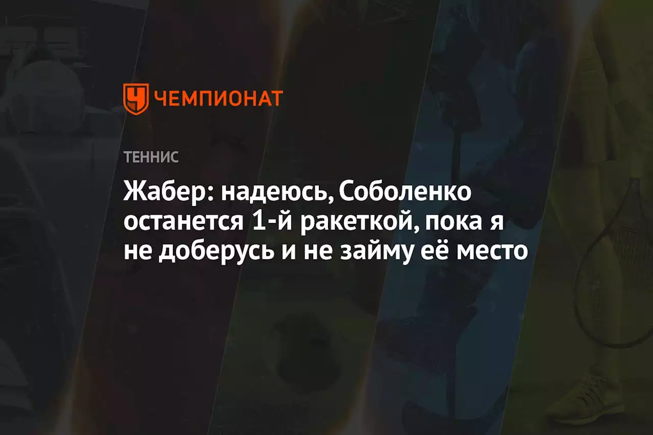 Жабер: надеюсь, Соболенко останется 1-й ракеткой, пока я не доберусь и не займу её место