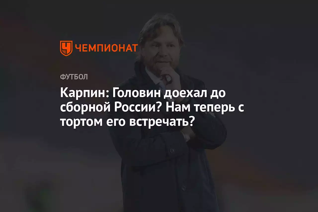 Карпин: Головин доехал до сборной России? Нам теперь с тортом его встречать?