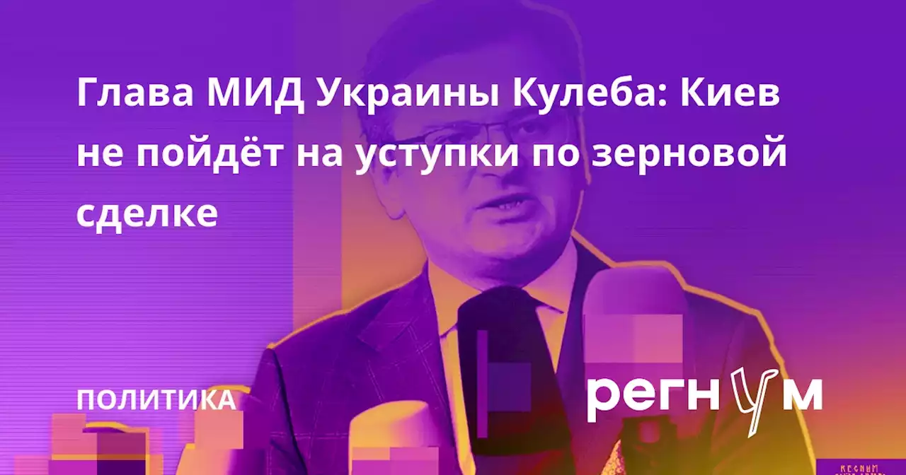 Глава МИД Украины Кулеба: Киев не пойдёт на уступки по зерновой сделке