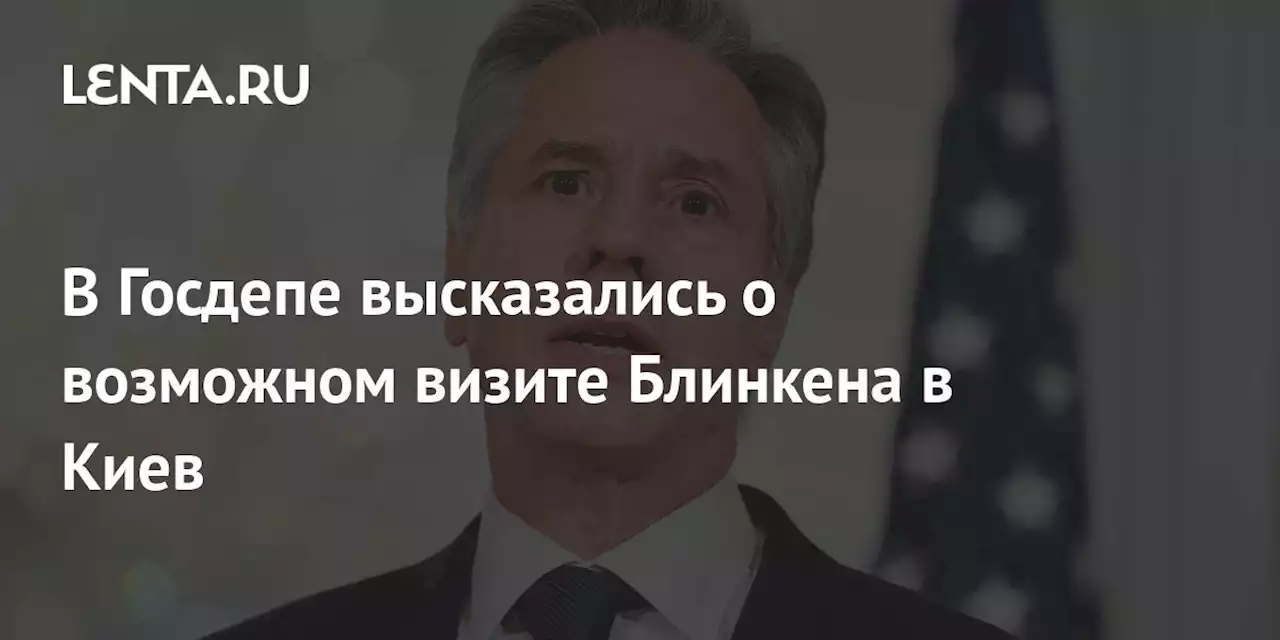 В Госдепе высказались о возможном визите Блинкена в Киев