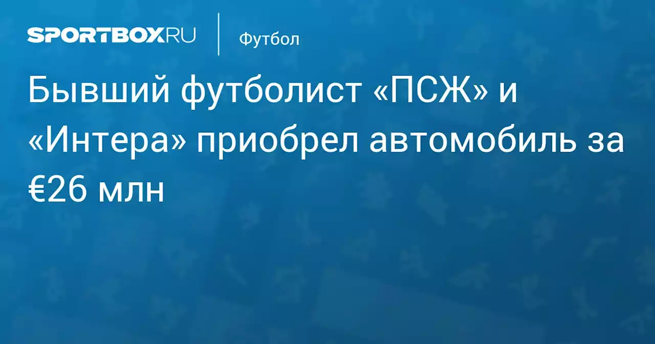 Бывший футболист «ПСЖ» и «Интера» приобрел автомобиль за €26 млн