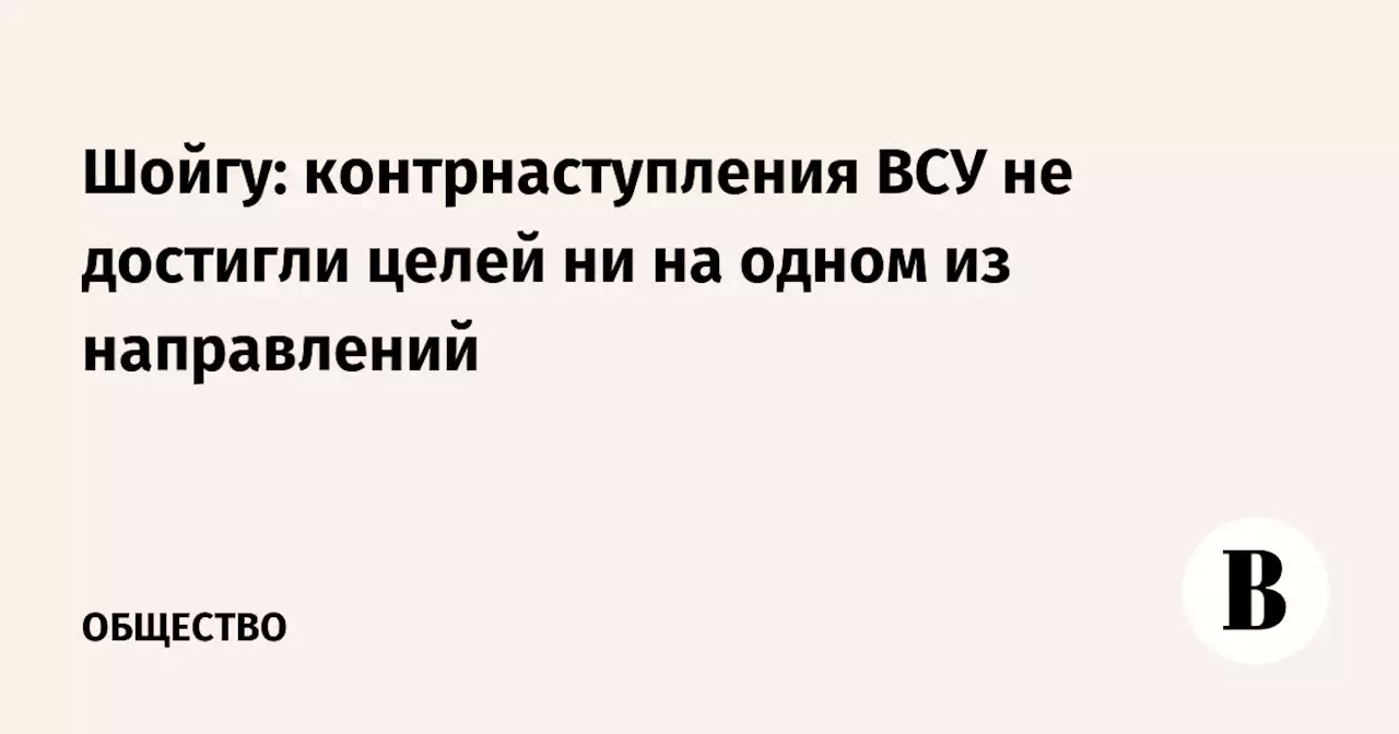 Шойгу: контрнаступления ВСУ не достигли целей ни на одном из направлений