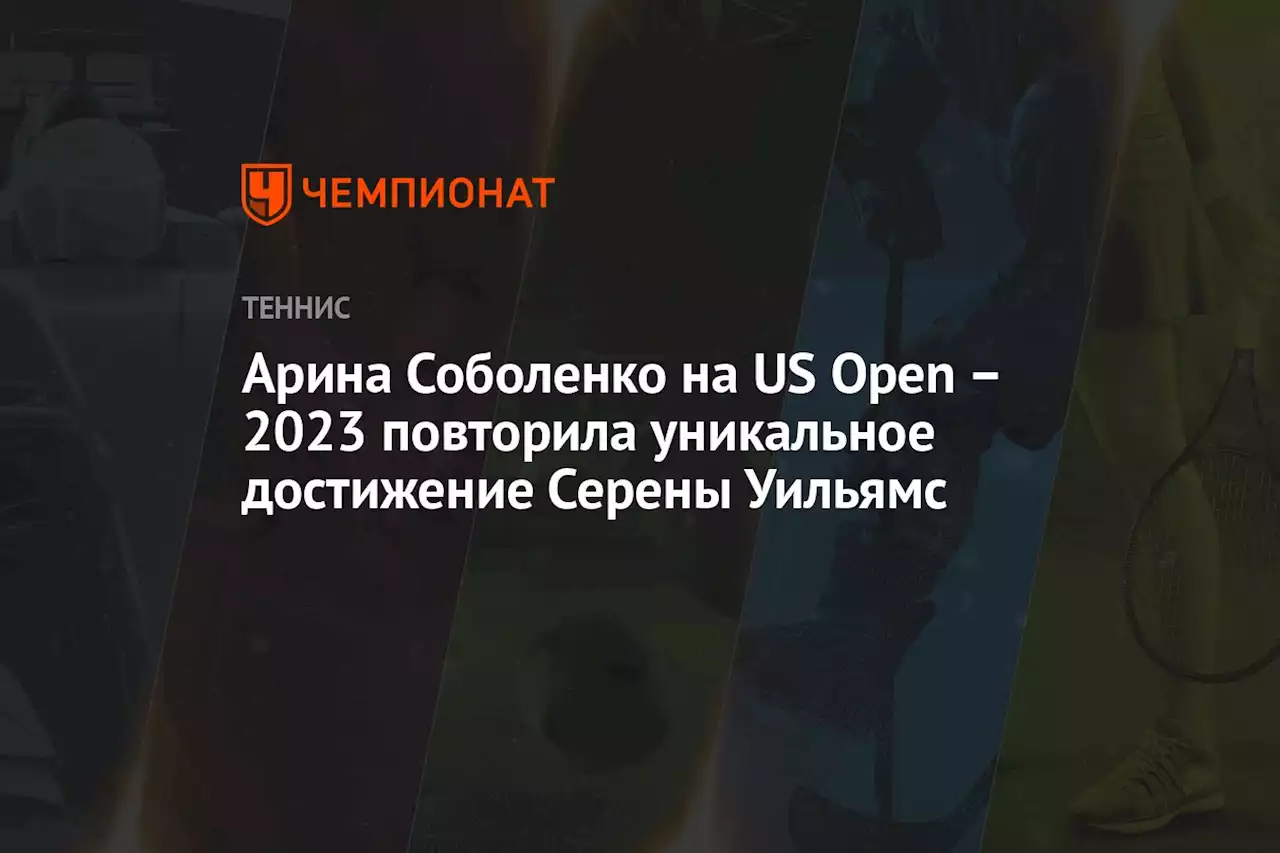 Арина Соболенко на US Open – 2023 повторила уникальное достижение Серены Уильямс