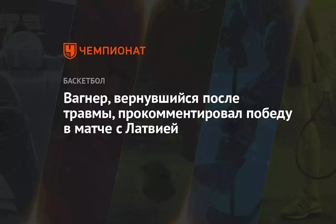 Вагнер, вернувшийся после травмы, прокомментировал победу в матче с Латвией