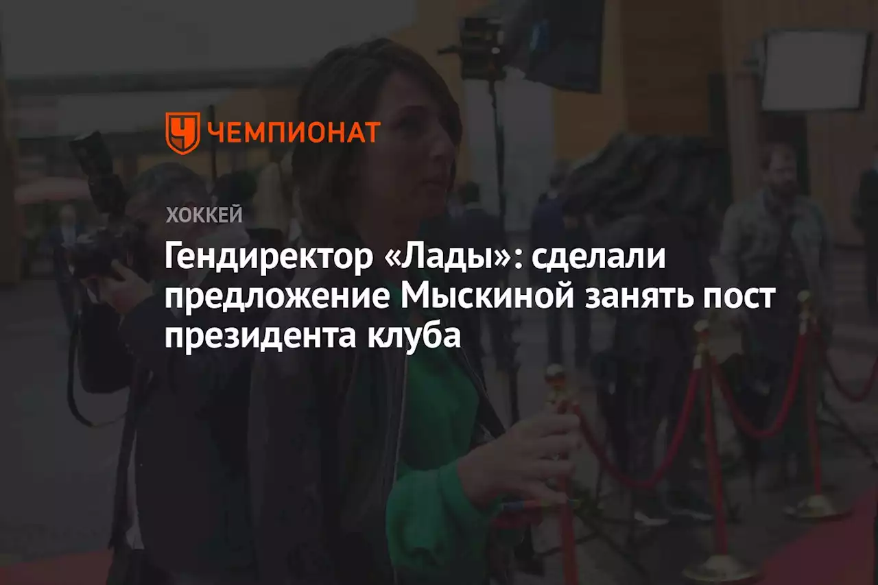 Гендиректор «Лады»: сделали предложение Мыскиной занять пост президента клуба