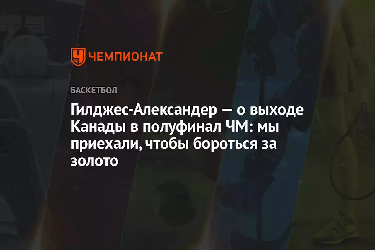 Гилджес-Александер — о выходе Канады в полуфинал ЧМ: мы приехали, чтобы бороться за золото