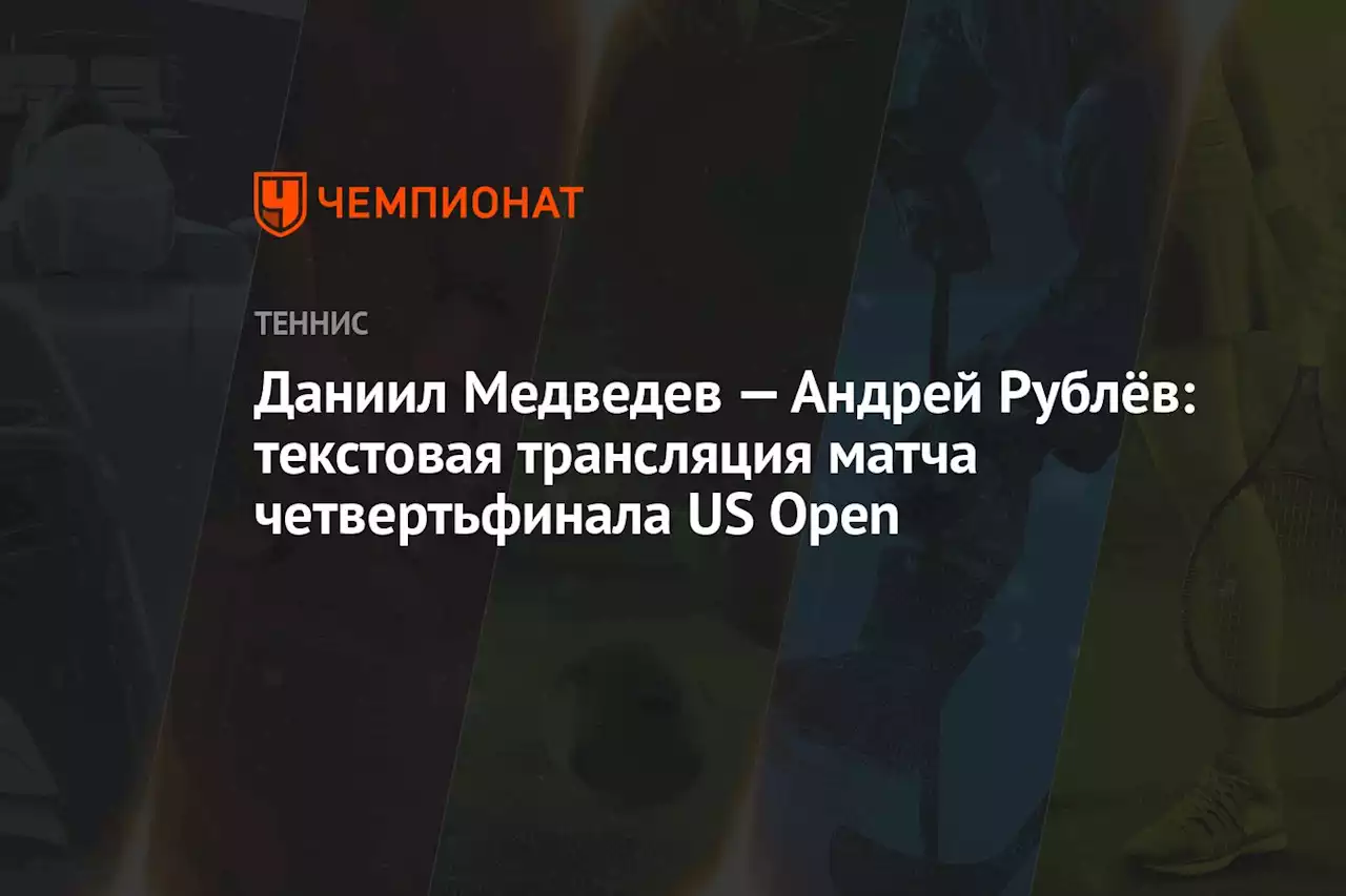 Даниил Медведев — Андрей Рублёв: текстовая трансляция матча четвертьфинала US Open