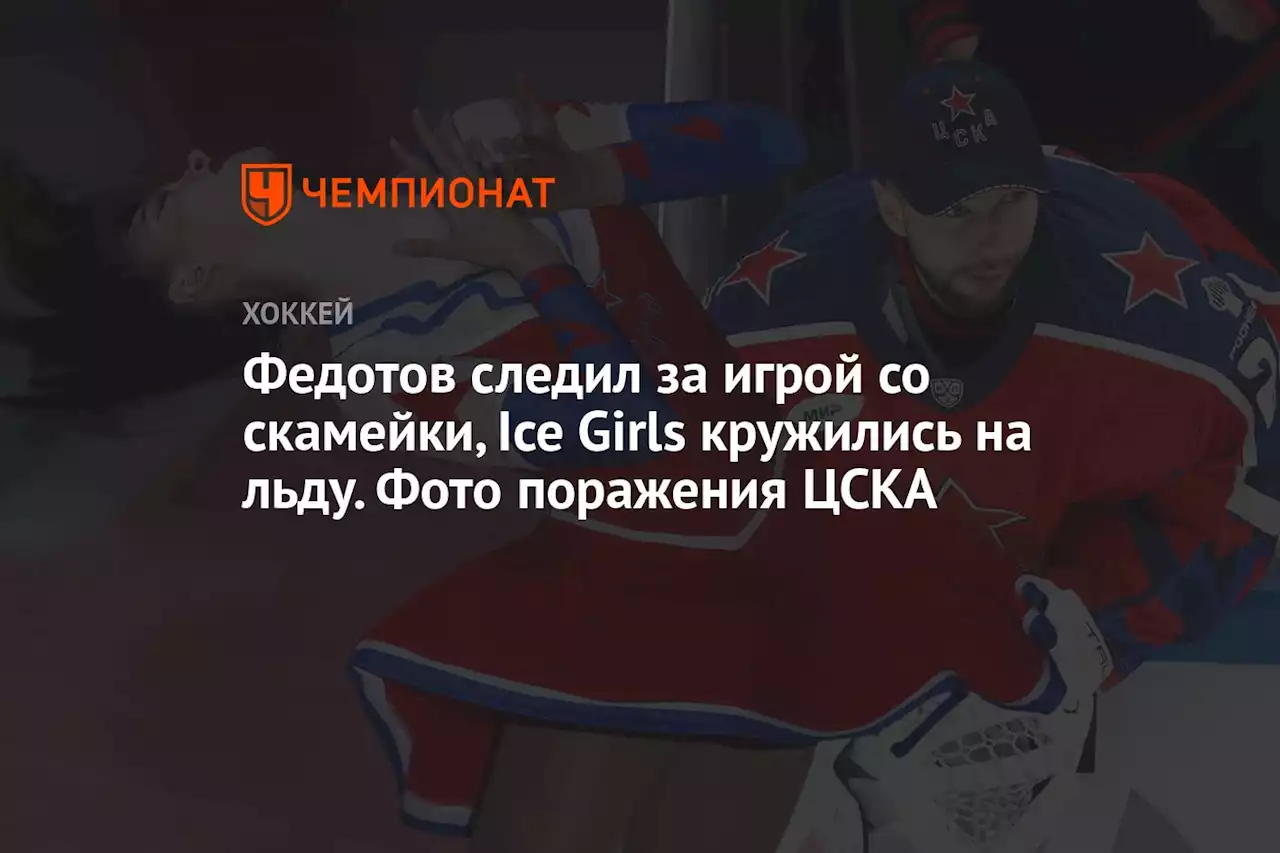 Федотов следил за игрой со скамейки, Ice Girls кружились на льду. Фото поражения ЦСКА