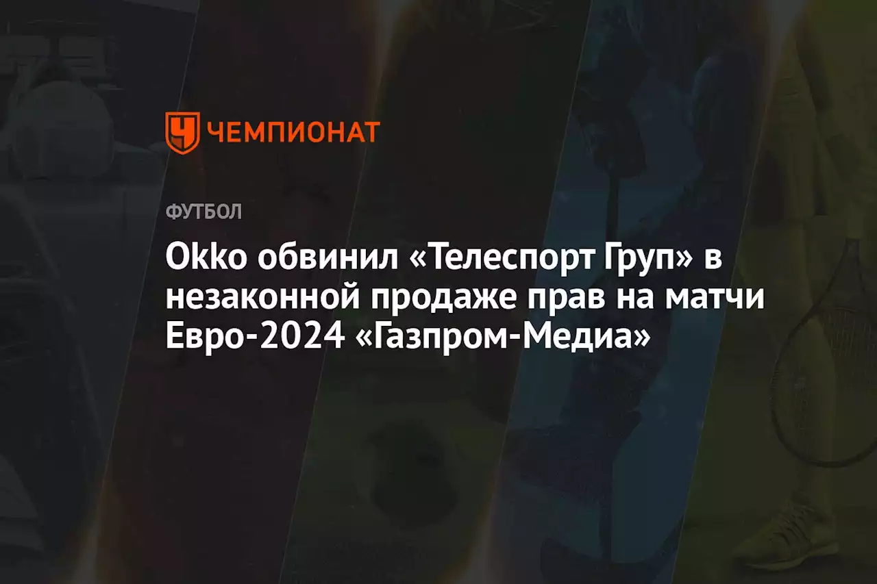 Okko обвинил «Телеспорт Груп» в незаконной продаже прав на матчи Евро-2024 «Газпром-Медиа»