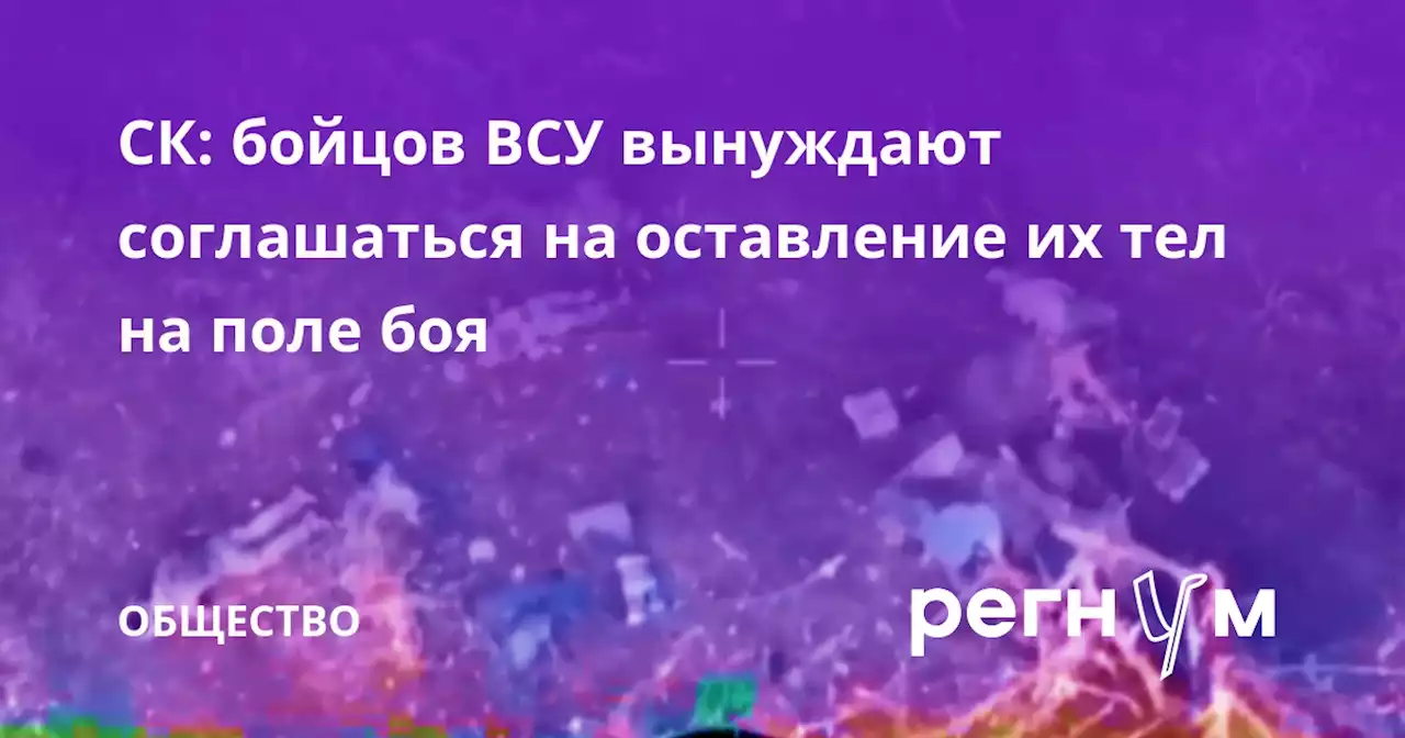 СК: бойцов ВСУ вынуждают соглашаться на оставление их тел на поле боя