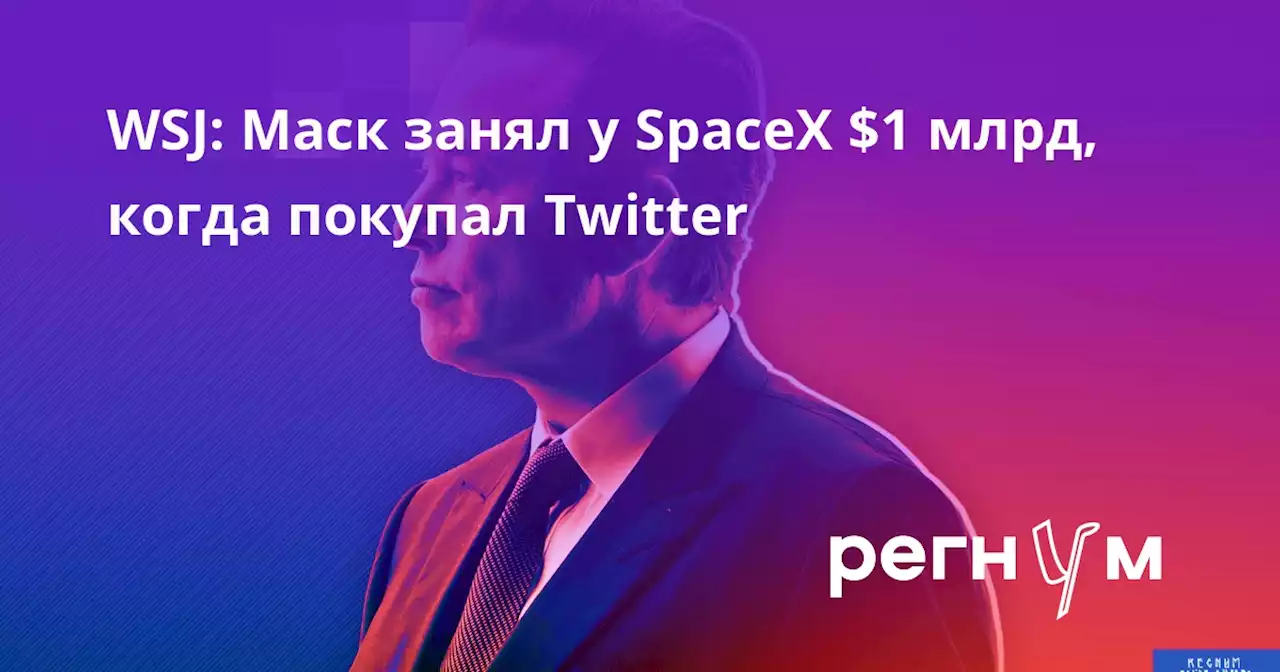 WSJ: Маск занял у SpaceX $1 млрд, когда покупал Twitter