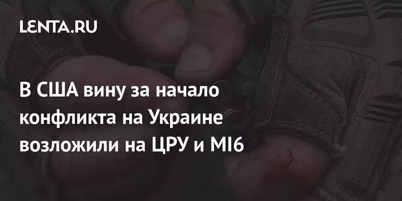 В США вину за начало конфликта на Украине возложили на ЦРУ и MI6