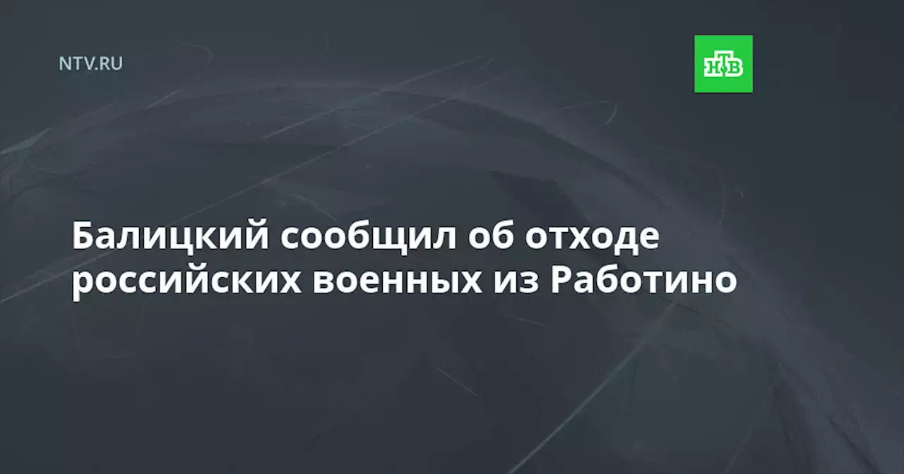 Балицкий сообщил об отходе российских военных из Работино