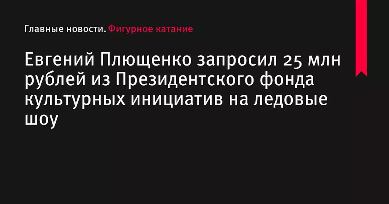 Евгений Плющенко запросил 25 млн рублей из Президентского фонда культурных инициатив на ледовые шоу