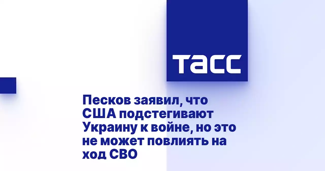 Песков заявил, что США подстегивают Украину к войне, но это не может повлиять на ход СВО