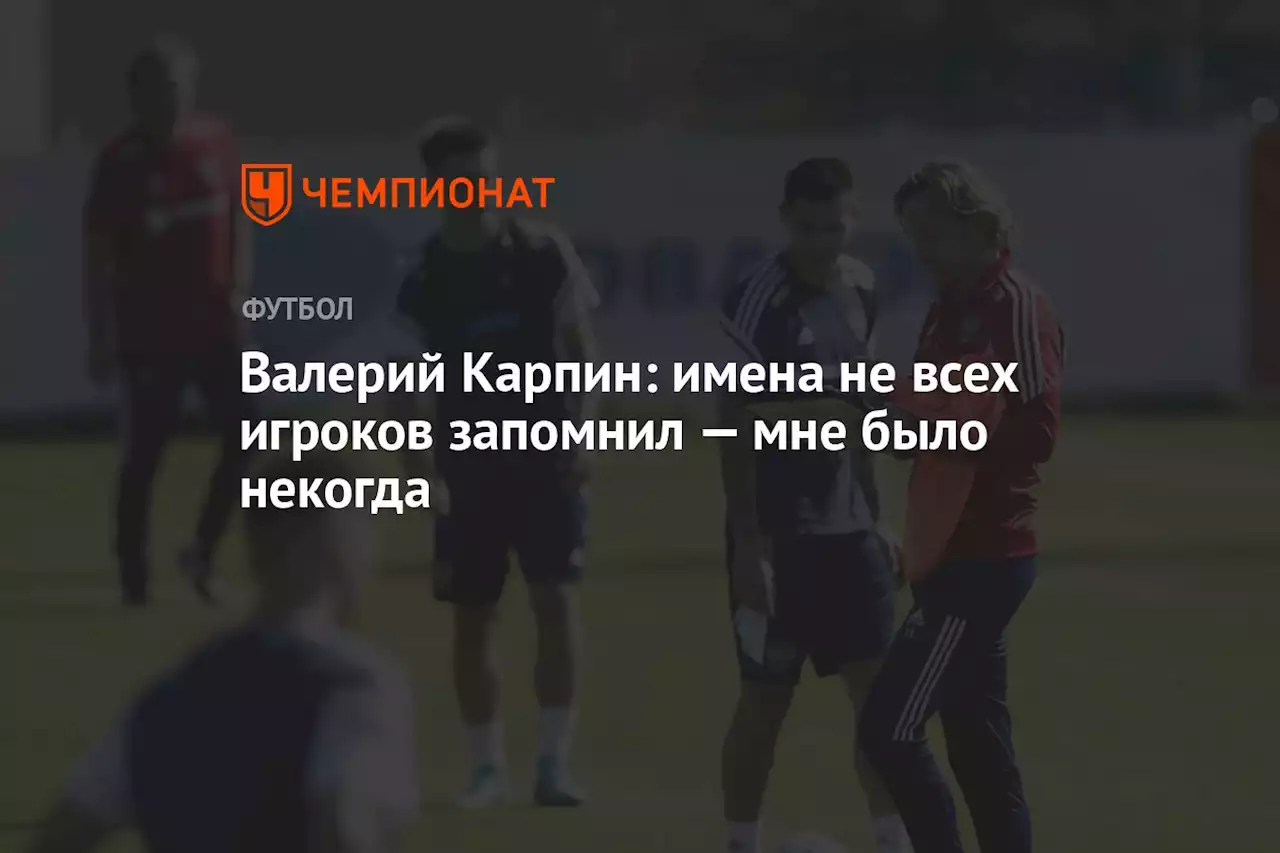 Валерий Карпин: имена не всех игроков запомнил — мне было некогда