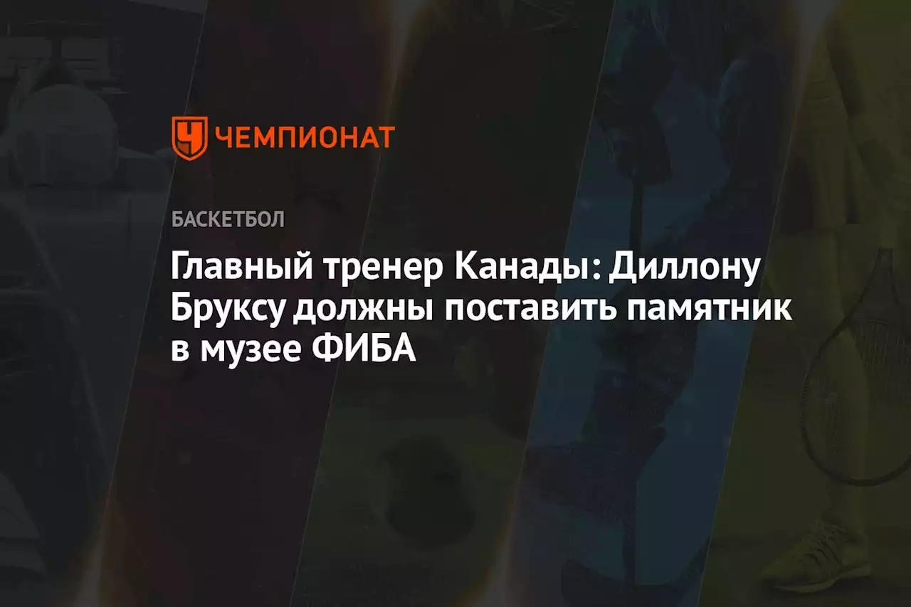 Главный тренер Канады: Диллону Бруксу должны поставить памятник в музее ФИБА