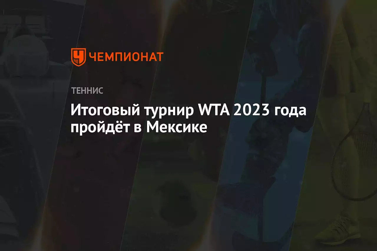 Итоговый турнир WTA 2023 года пройдёт в Мексике