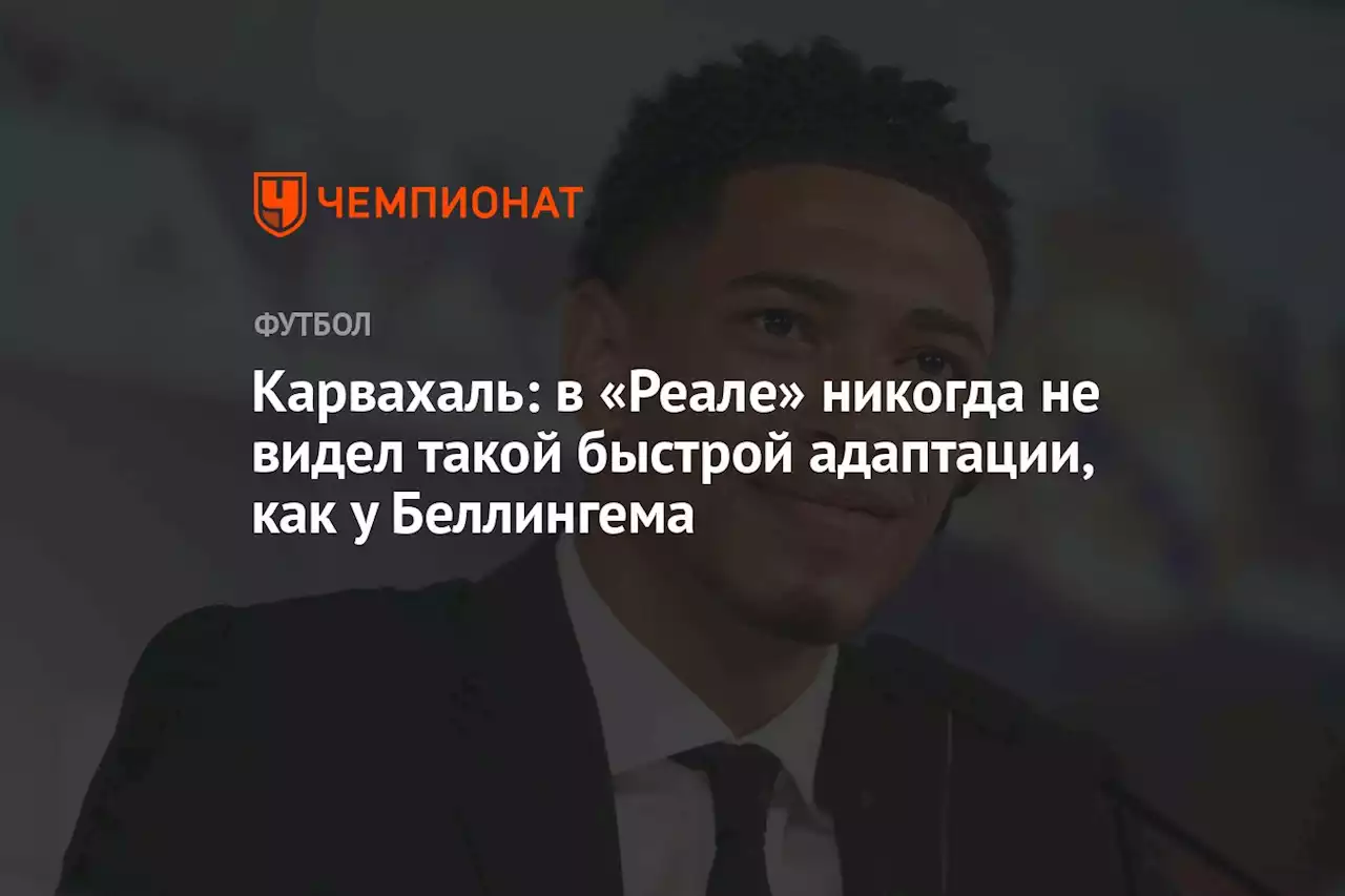 Карвахаль: в «Реале» никогда не видел такой быстрой адаптации, как у Беллингема