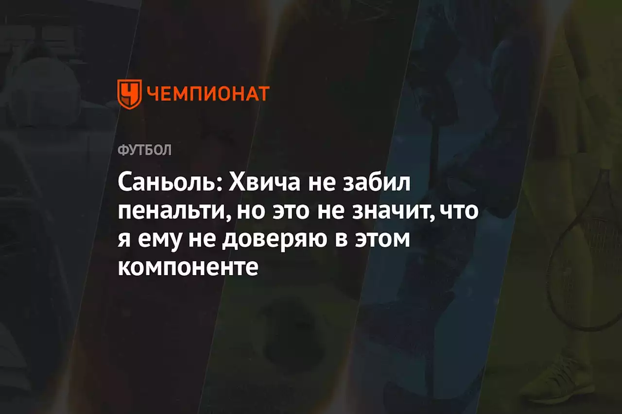 Саньоль: Хвича не забил пенальти, но это не значит, что я ему не доверяю в этом компоненте