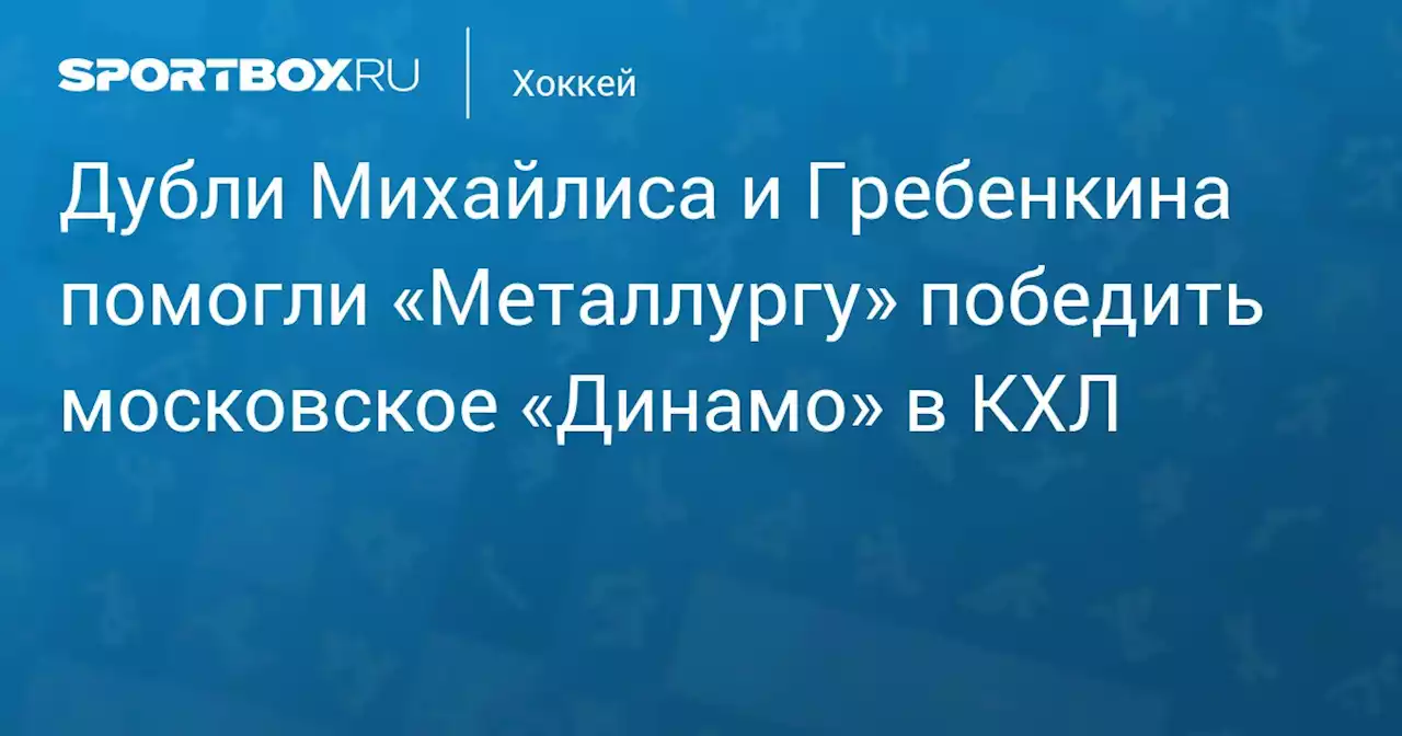 Дубли Михайлиса и Гребенкина помогли «Металлургу» победить московское «Динамо» в КХЛ