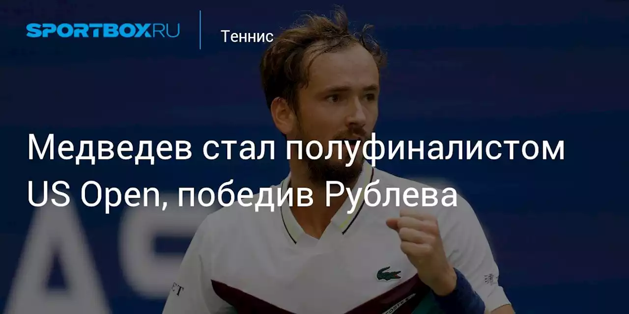 Медведев стал полуфиналистом US Open, победив Рублева