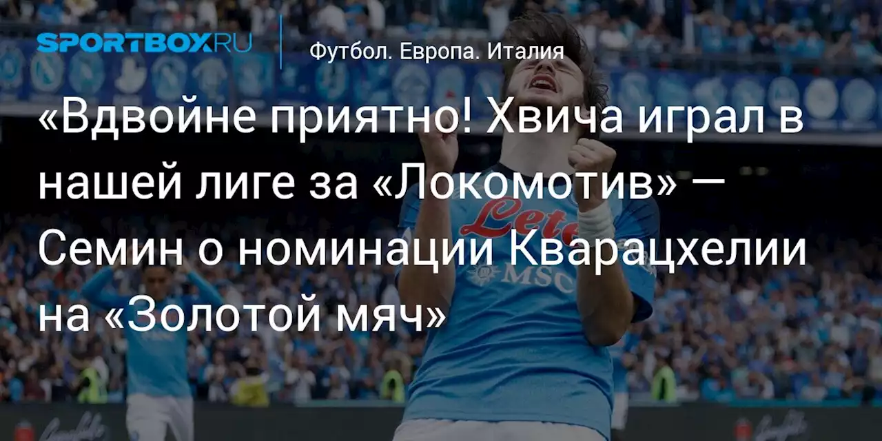 «Вдвойне приятно! Хвича играл в нашей лиге за «Локомотив» — Семин о номинации Кварацхелии на «Золотой мяч»