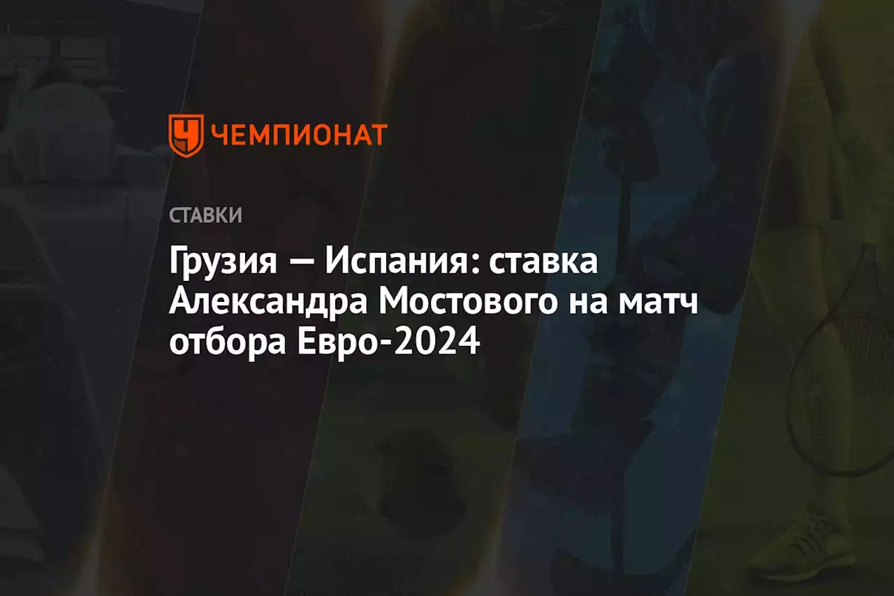 Грузия — Испания: ставка Александра Мостового на матч отбора Евро-2024