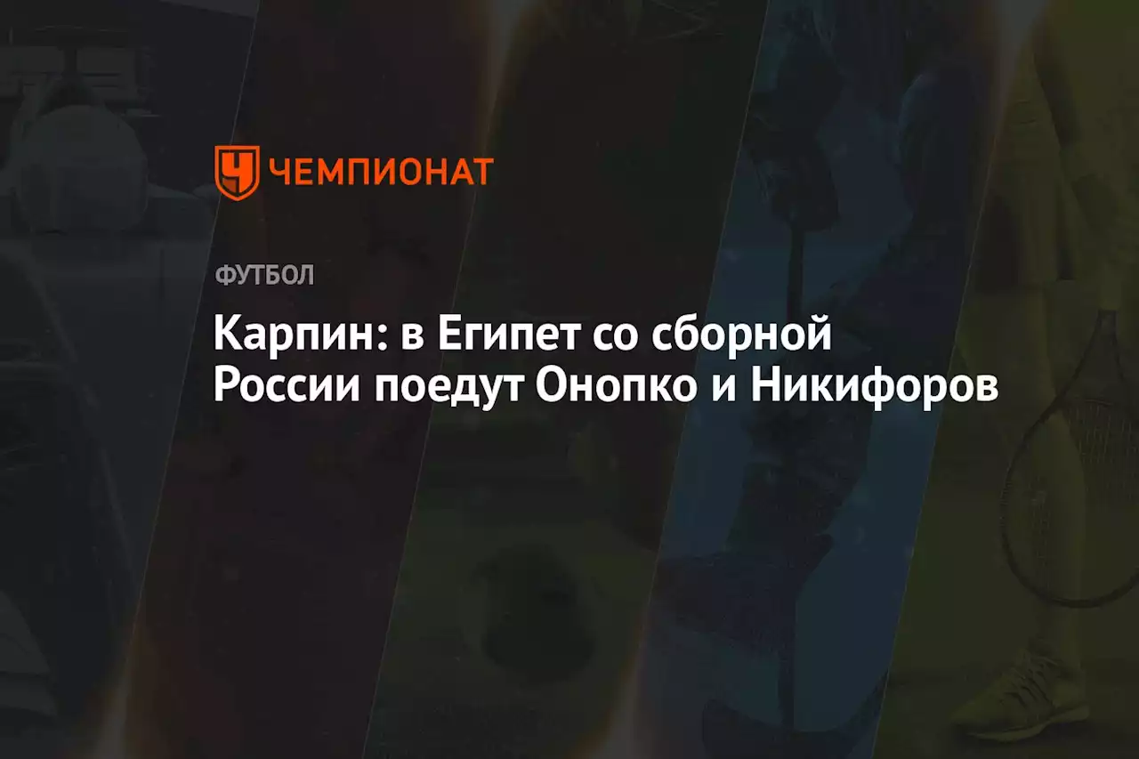 Карпин: в Египет со сборной России поедут Онопко и Никифоров