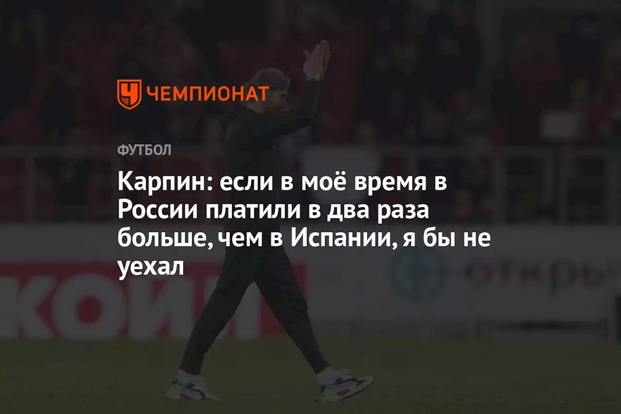 Карпин: если в моё время в России платили в два раза больше, чем в Испании, я бы не уехал