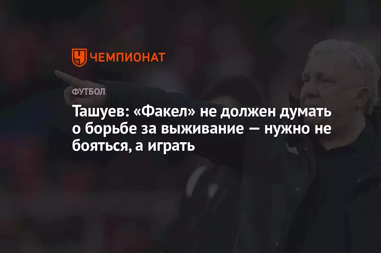 Ташуев: «Факел» не должен думать о борьбе за выживание — нужно не бояться, а играть