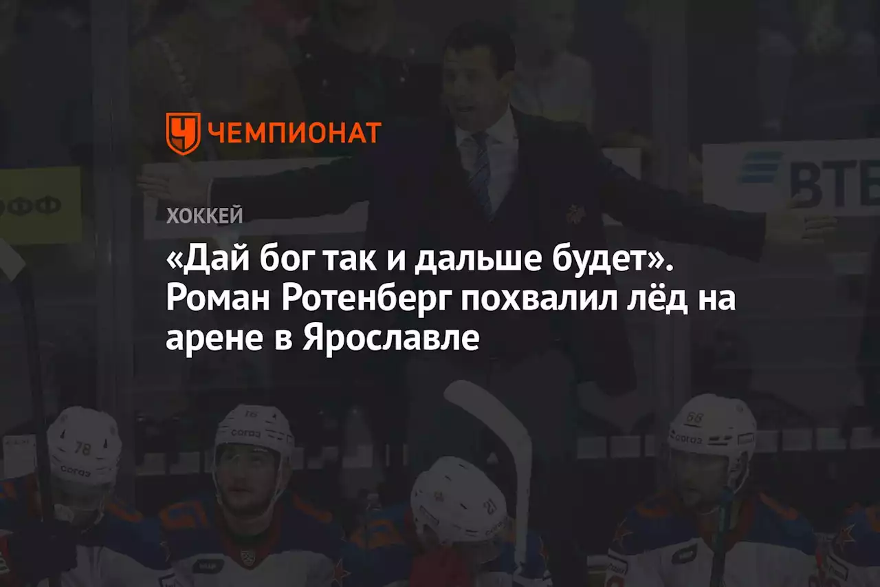 «Дай бог так и дальше будет». Роман Ротенберг похвалил лёд на арене в Ярославле