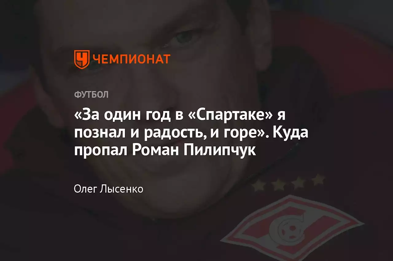 «За один год в «Спартаке» я познал и радость, и горе». Куда пропал Роман Пилипчук