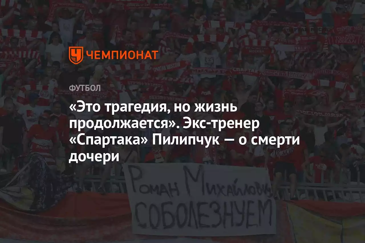 «Это трагедия, но жизнь продолжается». Экс-тренер «Спартака» Пилипчук — о смерти дочери