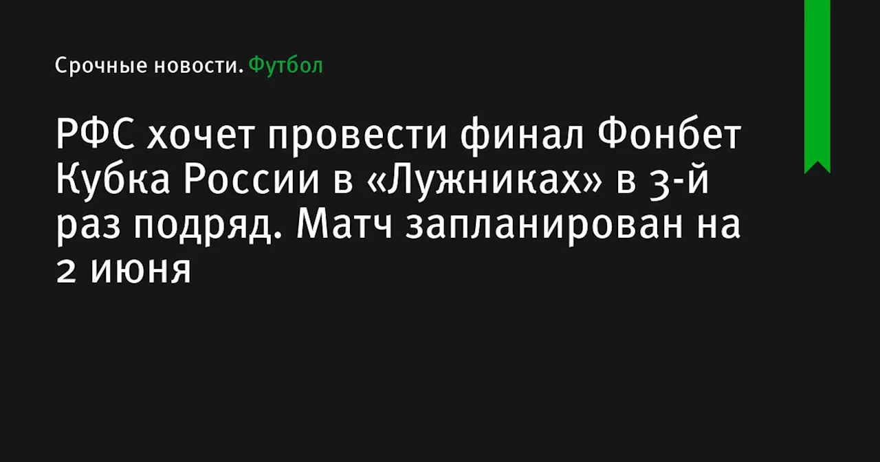 РФС хочет провести финал Фонбет Кубка России в «Лужниках» в 3-й раз подряд. Матч запланирован на 2 июня