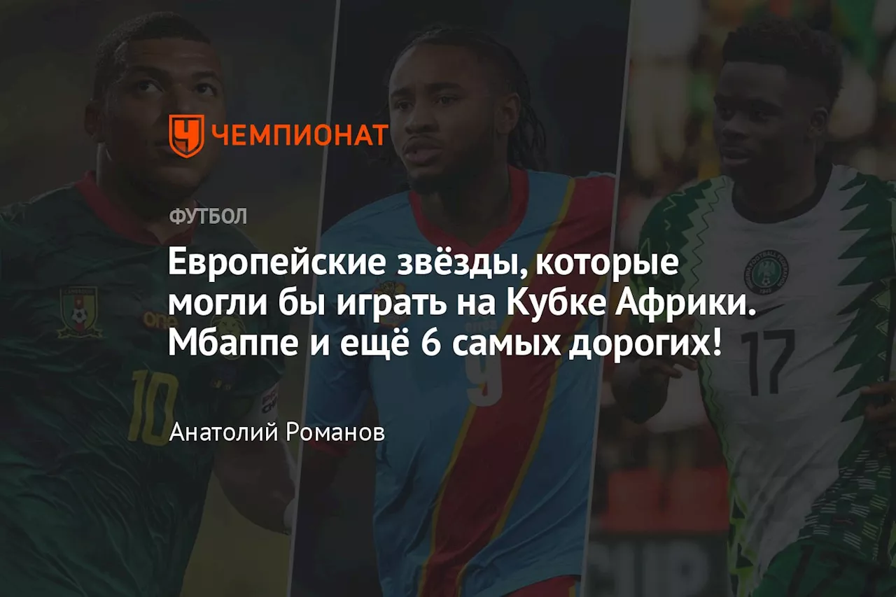 Европейские звёзды, которые могли бы играть на Кубке Африки. Мбаппе и ещё 6 самых дорогих!