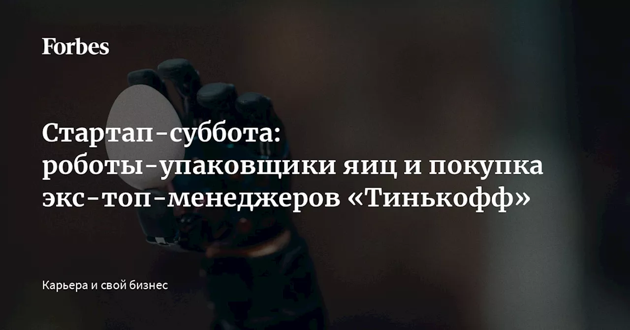 Стартап-суббота: роботы-упаковщики яиц и покупка экс-топ-менеджеров «Тинькофф»