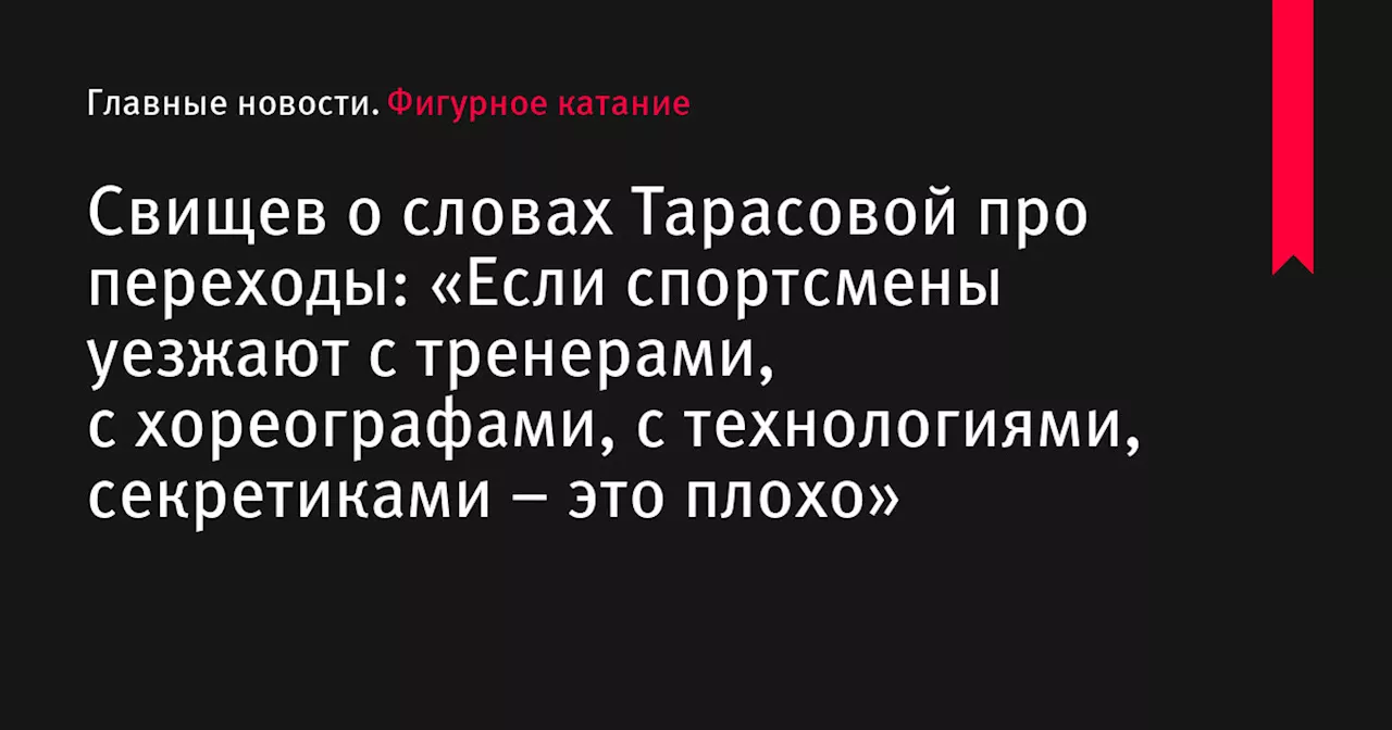 Свищев о словах Тарасовой про переходы: «Если спортсмены уезжают с тренерами, с хореографами, с технологиями, секретиками