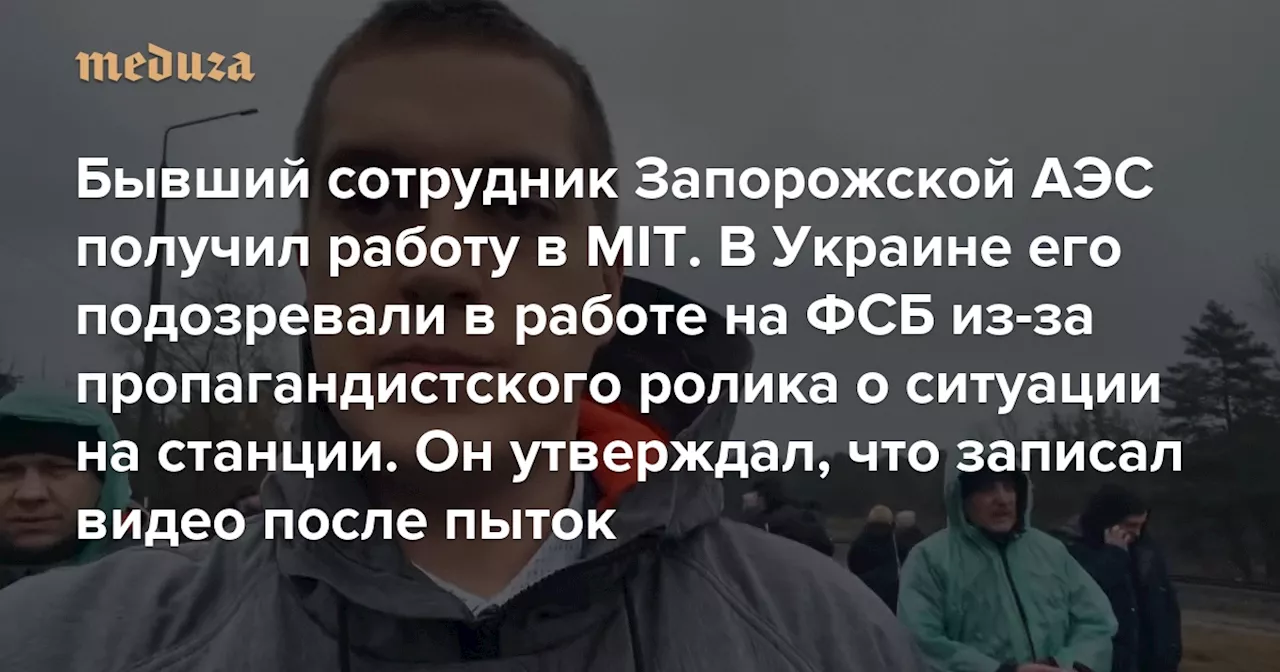 Бывший сотрудник Запорожской АЭС получил работу в Массачусетском технологическом институте В Украине его подозревали в работе на ФСБ из-за пропагандистского ролика о ситуации на станции. Он утверждал, что записал видео после пыток — Meduza