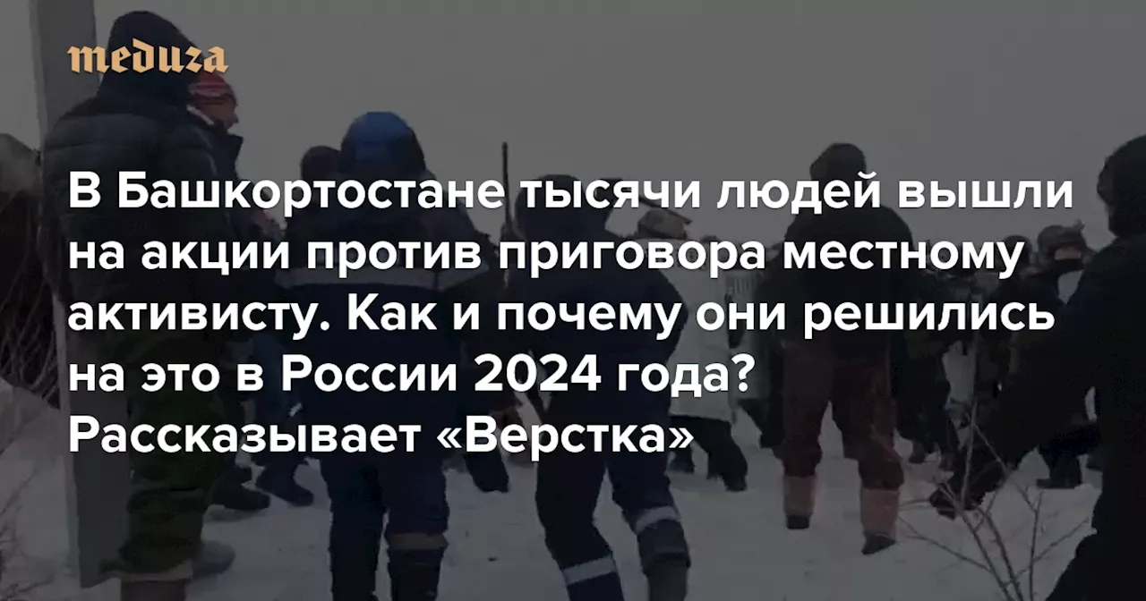 В Башкортостане тысячи людей вышли на акции против приговора местному активисту. Как и почему они решились на это в России 2024 года? Рассказывает «Верстка» — Meduza